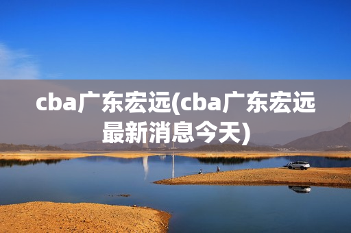 cba广东宏远(cba广东宏远最新消息今天)