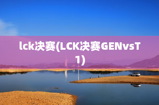 lck决赛(LCK决赛GENvsT1)