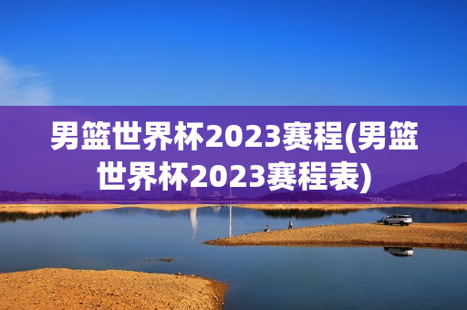 男篮世界杯2023赛程(男篮世界杯2023赛程表)