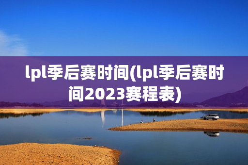 lpl季后赛时间(lpl季后赛时间2023赛程表)