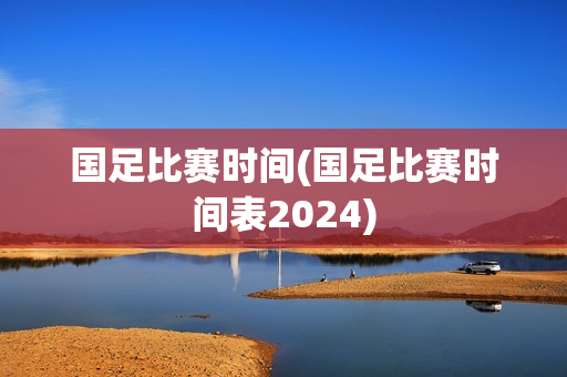 国足比赛时间(国足比赛时间表2024)