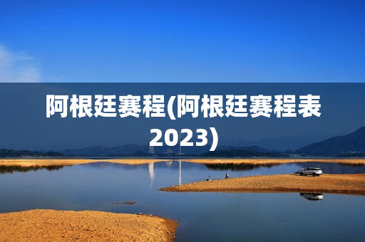 阿根廷赛程(阿根廷赛程表2023)