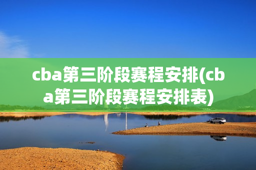 cba第三阶段赛程安排(cba第三阶段赛程安排表)