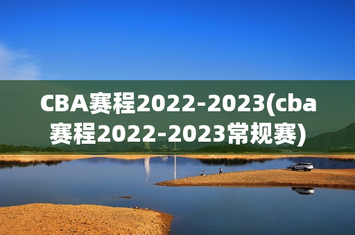 CBA赛程2022-2023(cba赛程2022-2023常规赛)