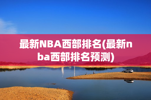 最新NBA西部排名(最新nba西部排名预测)