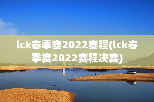 lck春季赛2022赛程(lck春季赛2022赛程决赛)