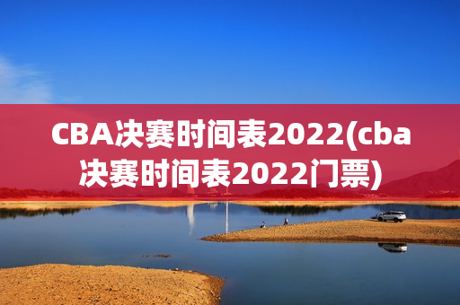 CBA决赛时间表2022(cba决赛时间表2022门票)