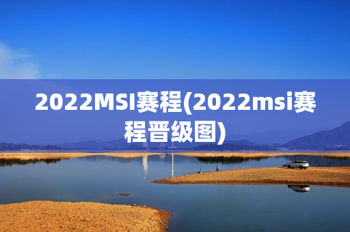 2022MSI赛程(2022msi赛程晋级图)