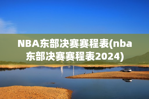 NBA东部决赛赛程表(nba东部决赛赛程表2024)