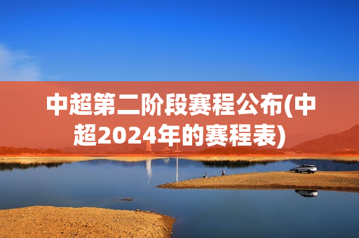 中超第二阶段赛程公布(中超2024年的赛程表)