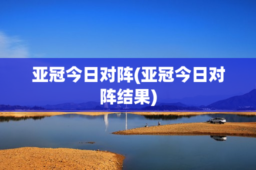 亚冠今日对阵(亚冠今日对阵结果)