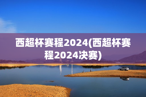 西超杯赛程2024(西超杯赛程2024决赛)