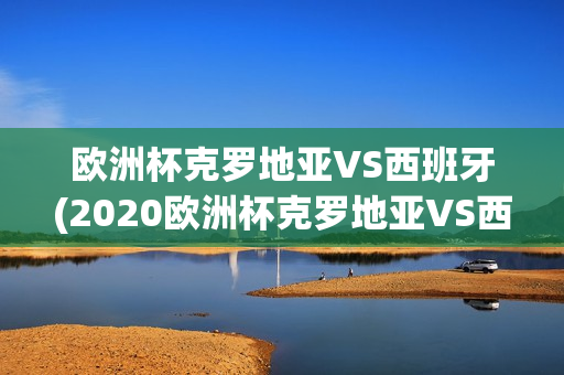 欧洲杯克罗地亚VS西班牙(2020欧洲杯克罗地亚VS西班牙)