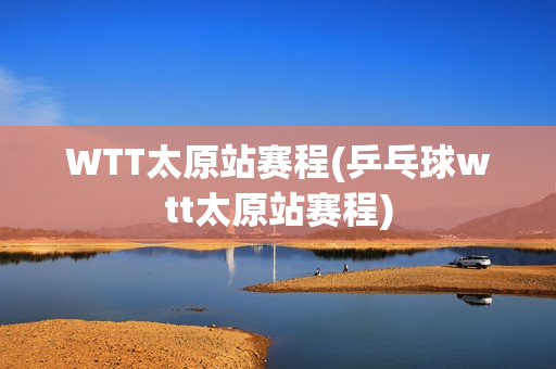 WTT太原站赛程(乒乓球wtt太原站赛程)