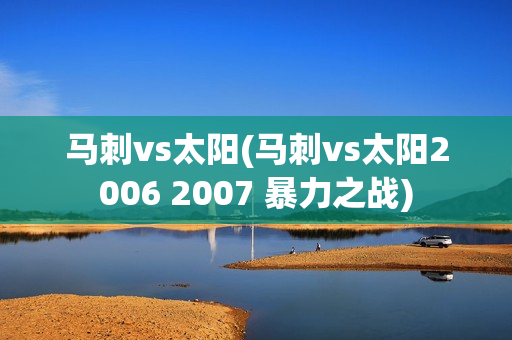 马刺vs太阳(马刺vs太阳2006 2007 暴力之战)