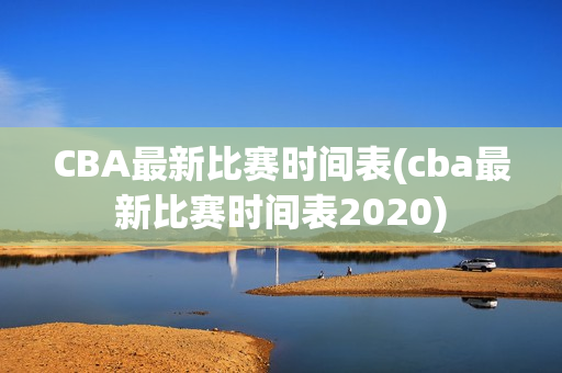 CBA最新比赛时间表(cba最新比赛时间表2020)