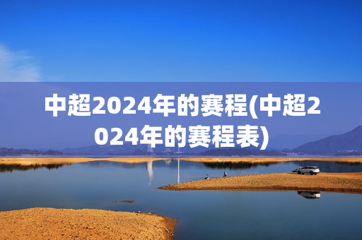 中超2024年的赛程(中超2024年的赛程表)