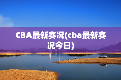 CBA最新赛况(cba最新赛况今日)