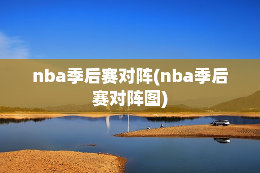 nba季后赛对阵(nba季后赛对阵图)