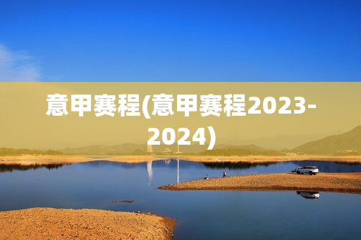 意甲赛程(意甲赛程2023-2024)