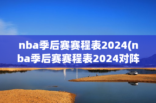 nba季后赛赛程表2024(nba季后赛赛程表2024对阵图独行侠)