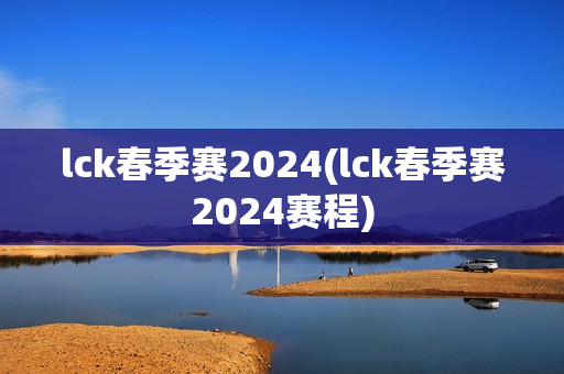 lck春季赛2024(lck春季赛2024赛程)