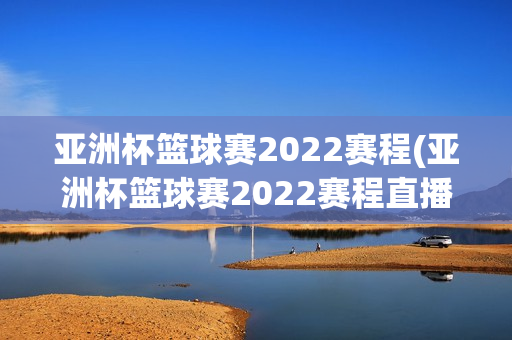 亚洲杯篮球赛2022赛程(亚洲杯篮球赛2022赛程直播回放)