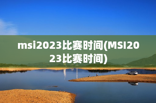 msi2023比赛时间(MSI2023比赛时间)