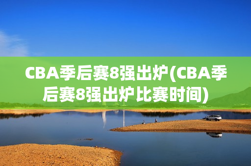 CBA季后赛8强出炉(CBA季后赛8强出炉比赛时间)