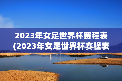 2023年女足世界杯赛程表(2023年女足世界杯赛程表完整版)