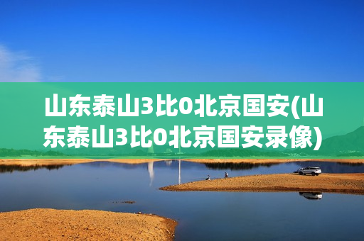 山东泰山3比0北京国安(山东泰山3比0北京国安录像)