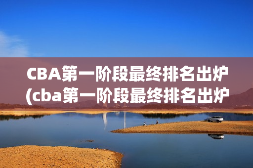 CBA第一阶段最终排名出炉(cba第一阶段最终排名出炉了吗)