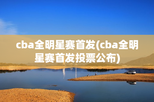 cba全明星赛首发(cba全明星赛首发投票公布)