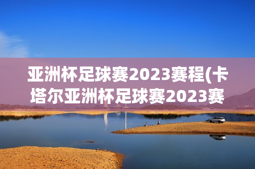 亚洲杯足球赛2023赛程(卡塔尔亚洲杯足球赛2023赛程)