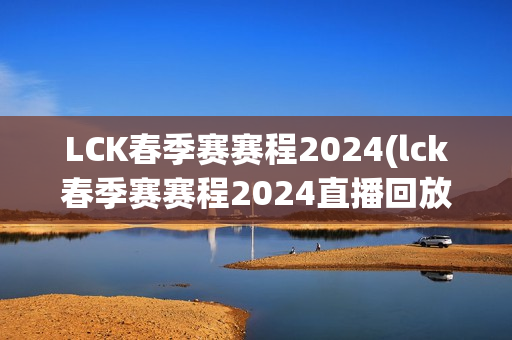 LCK春季赛赛程2024(lck春季赛赛程2024直播回放)