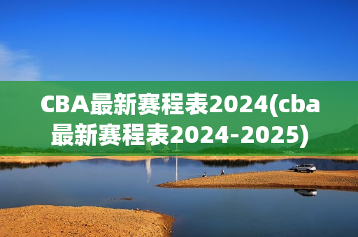 CBA最新赛程表2024(cba最新赛程表2024-2025)