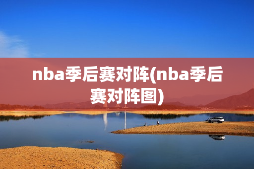 nba季后赛对阵(nba季后赛对阵图)