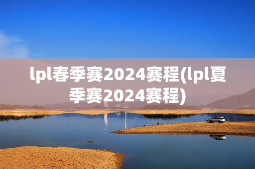 lpl春季赛2024赛程(lpl夏季赛2024赛程)