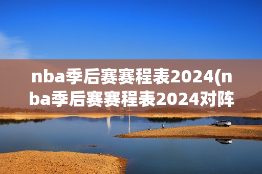 nba季后赛赛程表2024(nba季后赛赛程表2024对阵图独行侠)