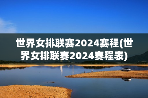 世界女排联赛2024赛程(世界女排联赛2024赛程表)