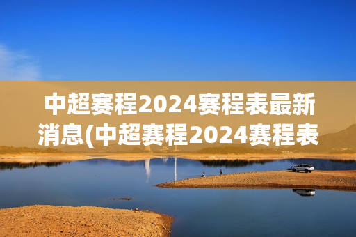 中超赛程2024赛程表最新消息(中超赛程2024赛程表最新消息亚冠球队)