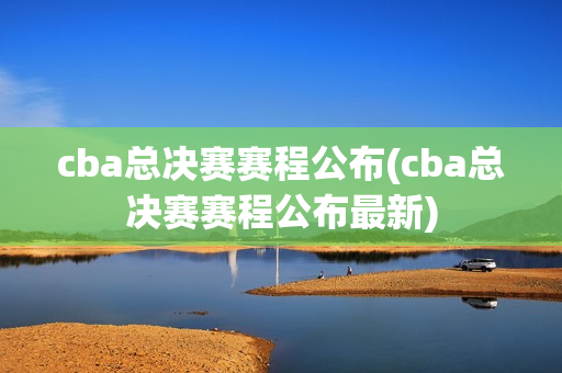 cba总决赛赛程公布(cba总决赛赛程公布最新)