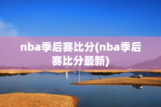 nba季后赛比分(nba季后赛比分最新)