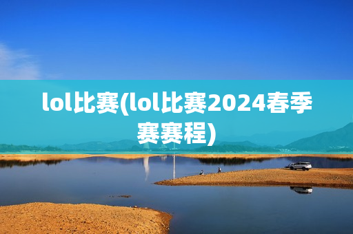 lol比赛(lol比赛2024春季赛赛程)