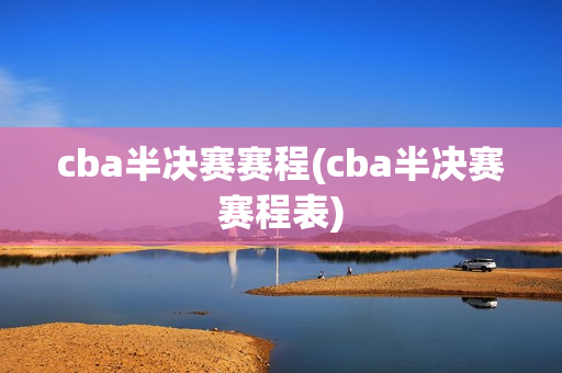 cba半决赛赛程(cba半决赛赛程表)