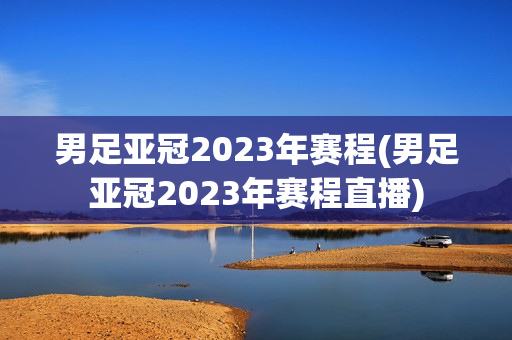 男足亚冠2023年赛程(男足亚冠2023年赛程直播)