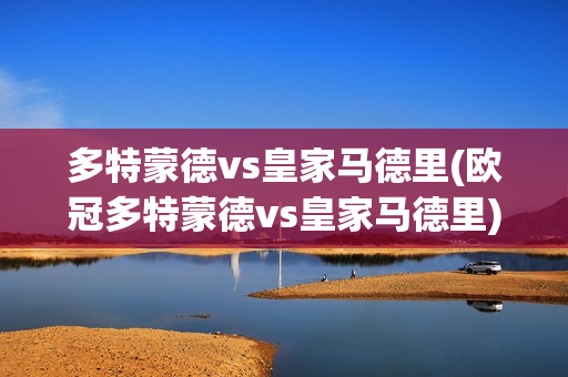 多特蒙德vs皇家马德里(欧冠多特蒙德vs皇家马德里)