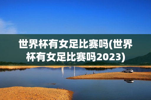 世界杯有女足比赛吗(世界杯有女足比赛吗2023)