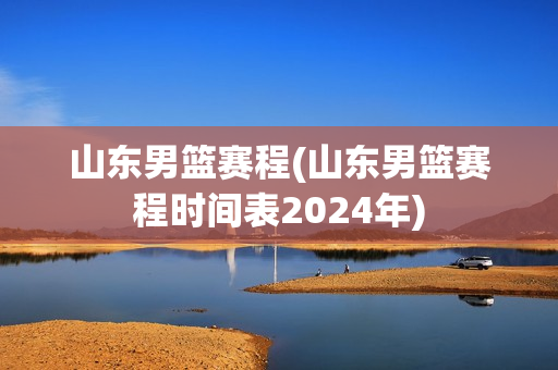 山东男篮赛程(山东男篮赛程时间表2024年)