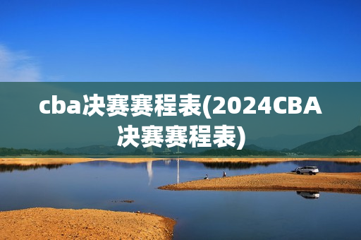 cba决赛赛程表(2024CBA决赛赛程表)